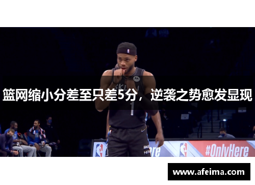 篮网缩小分差至只差5分，逆袭之势愈发显现