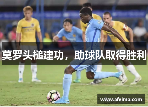 莫罗头槌建功，助球队取得胜利