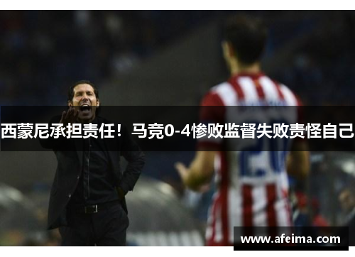 西蒙尼承担责任！马竞0-4惨败监督失败责怪自己